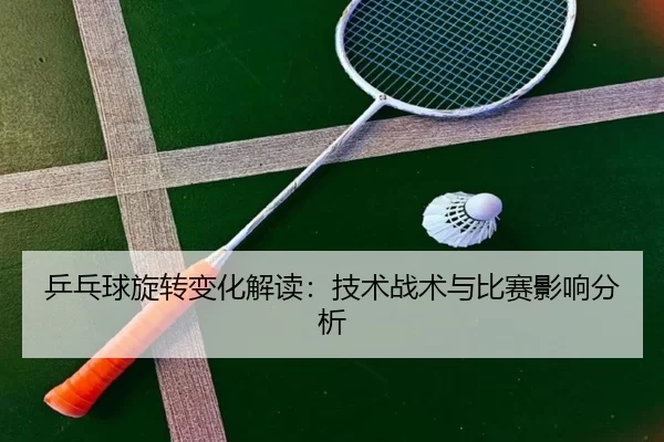 乒乓球旋转变化解读：技术战术与比赛影响分析