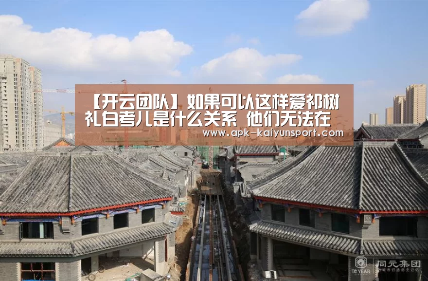 【开云团队】如果可以这样爱祁树礼白考儿是什么关系 他们无法在