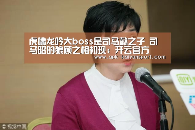 虎啸龙吟大boss是司马懿之子 司马昭的狼顾之相初现:开云官方(图1) 开云体育